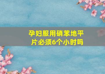 孕妇服用硝苯地平片必须6个小时吗