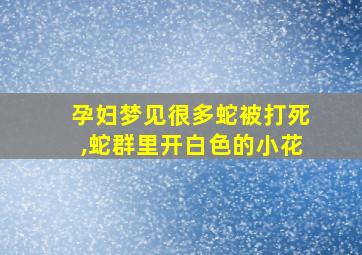 孕妇梦见很多蛇被打死,蛇群里开白色的小花