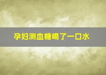 孕妇测血糖喝了一口水