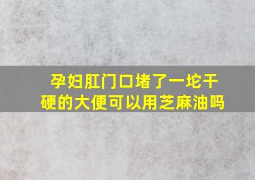 孕妇肛门口堵了一坨干硬的大便可以用芝麻油吗