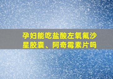 孕妇能吃盐酸左氧氟沙星胶囊、阿奇霉素片吗