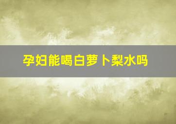 孕妇能喝白萝卜梨水吗