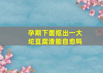 孕期下面抠出一大坨豆腐渣能自愈吗