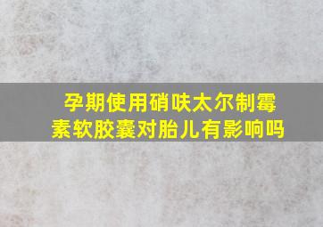 孕期使用硝呋太尔制霉素软胶囊对胎儿有影响吗