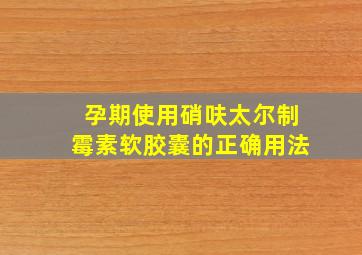 孕期使用硝呋太尔制霉素软胶囊的正确用法