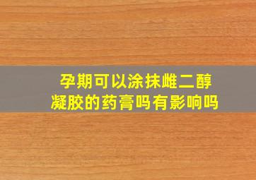 孕期可以涂抹雌二醇凝胶的药膏吗有影响吗