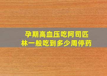 孕期高血压吃阿司匹林一般吃到多少周停药