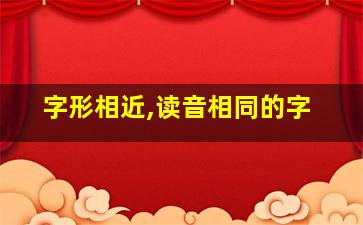 字形相近,读音相同的字