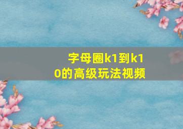 字母圈k1到k10的高级玩法视频