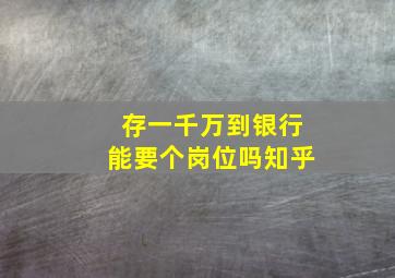 存一千万到银行能要个岗位吗知乎