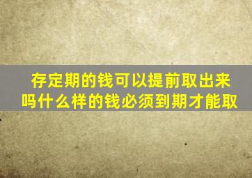 存定期的钱可以提前取出来吗什么样的钱必须到期才能取