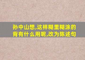 孙中山想,这样糊里糊涂的背有什么用呢,改为陈述句