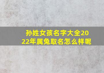 孙姓女孩名字大全2022年属兔取名怎么样呢