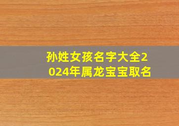 孙姓女孩名字大全2024年属龙宝宝取名