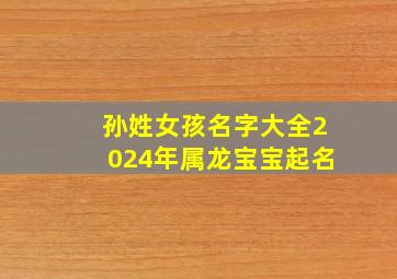 孙姓女孩名字大全2024年属龙宝宝起名