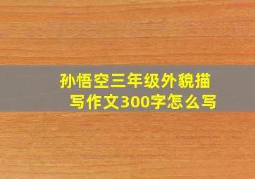 孙悟空三年级外貌描写作文300字怎么写