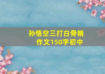 孙悟空三打白骨精作文150字初中