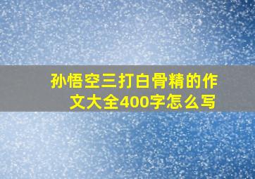 孙悟空三打白骨精的作文大全400字怎么写