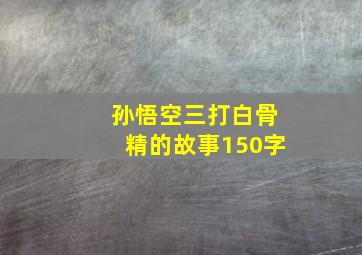 孙悟空三打白骨精的故事150字