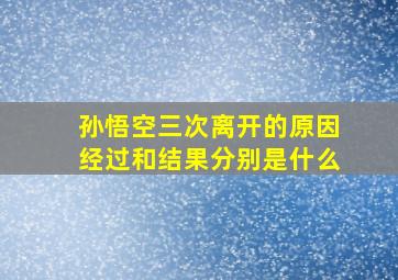 孙悟空三次离开的原因经过和结果分别是什么