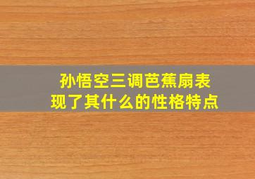 孙悟空三调芭蕉扇表现了其什么的性格特点