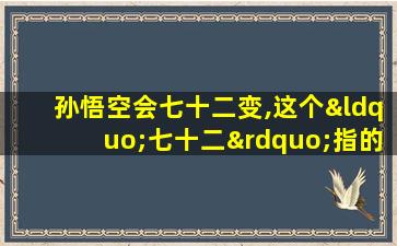 孙悟空会七十二变,这个“七十二”指的是