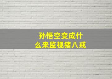 孙悟空变成什么来监视猪八戒