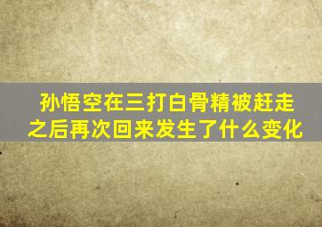 孙悟空在三打白骨精被赶走之后再次回来发生了什么变化