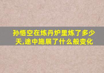 孙悟空在炼丹炉里炼了多少天,途中施展了什么般变化