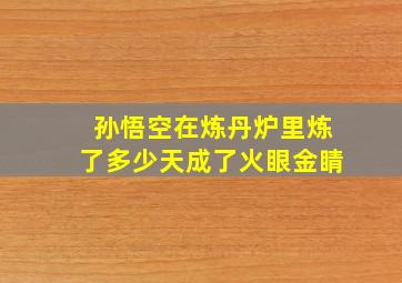 孙悟空在炼丹炉里炼了多少天成了火眼金睛