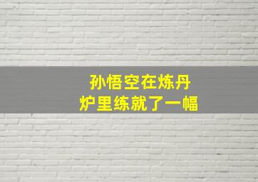 孙悟空在炼丹炉里练就了一幅