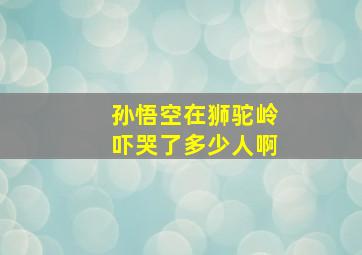 孙悟空在狮驼岭吓哭了多少人啊