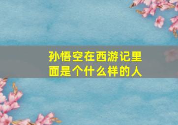 孙悟空在西游记里面是个什么样的人