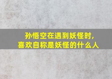 孙悟空在遇到妖怪时,喜欢自称是妖怪的什么人