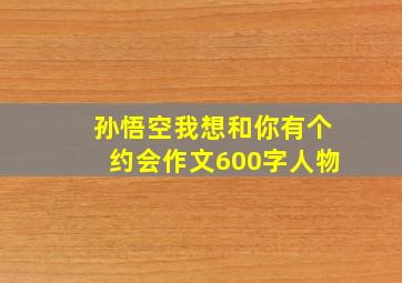 孙悟空我想和你有个约会作文600字人物