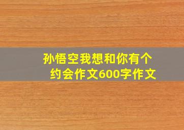 孙悟空我想和你有个约会作文600字作文