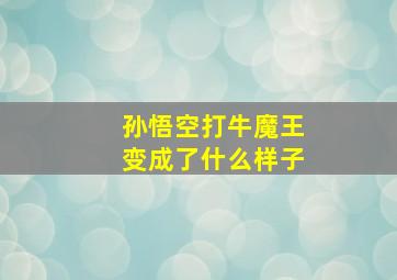 孙悟空打牛魔王变成了什么样子