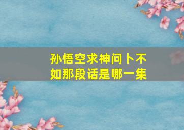 孙悟空求神问卜不如那段话是哪一集