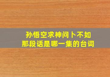 孙悟空求神问卜不如那段话是哪一集的台词