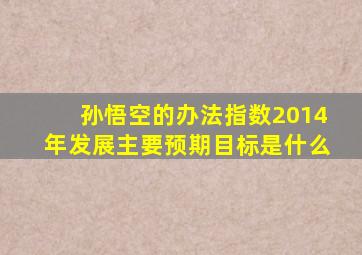 孙悟空的办法指数2014年发展主要预期目标是什么