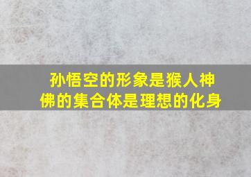 孙悟空的形象是猴人神佛的集合体是理想的化身