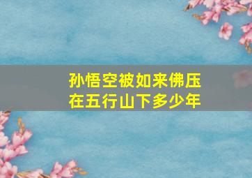 孙悟空被如来佛压在五行山下多少年