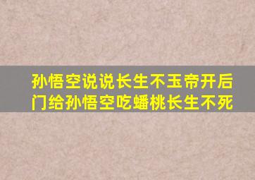 孙悟空说说长生不玉帝开后门给孙悟空吃蟠桃长生不死