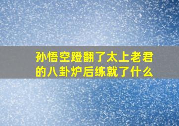 孙悟空蹬翻了太上老君的八卦炉后练就了什么