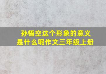 孙悟空这个形象的意义是什么呢作文三年级上册