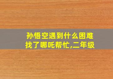 孙悟空遇到什么困难找了哪吒帮忙,二年级