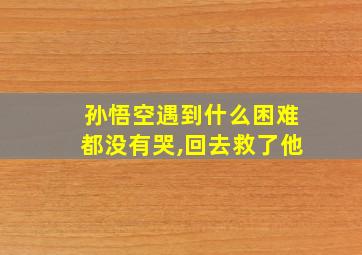 孙悟空遇到什么困难都没有哭,回去救了他