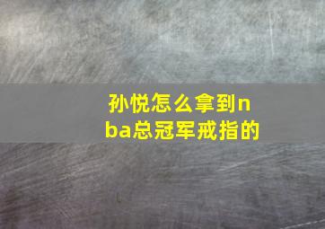 孙悦怎么拿到nba总冠军戒指的