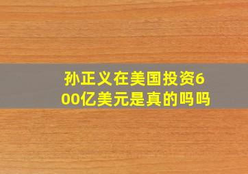 孙正义在美国投资600亿美元是真的吗吗