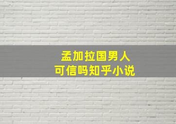 孟加拉国男人可信吗知乎小说